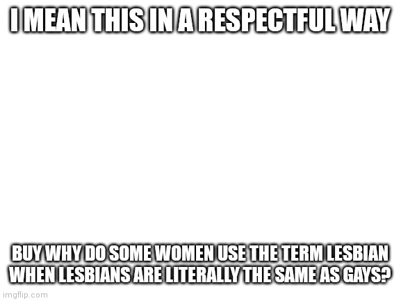 Seriously. Name one difference between gays and lesbians. | I MEAN THIS IN A RESPECTFUL WAY; BUY WHY DO SOME WOMEN USE THE TERM LESBIAN WHEN LESBIANS ARE LITERALLY THE SAME AS GAYS? | image tagged in blank white template | made w/ Imgflip meme maker