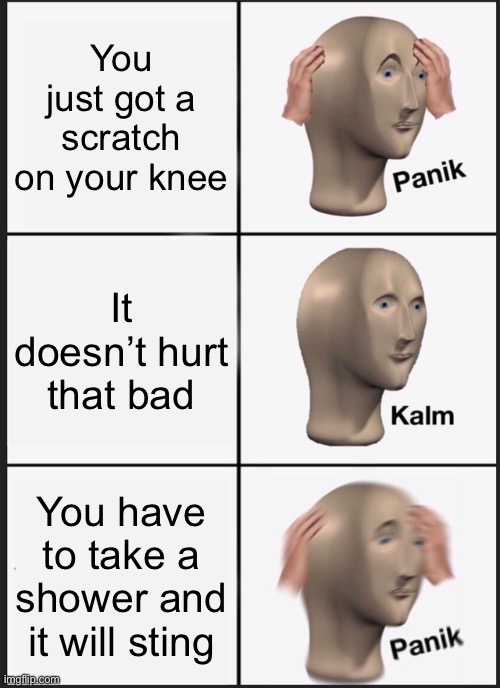 I hate it when that happens | You just got a scratch on your knee; It doesn’t hurt that bad; You have to take a shower and it will sting | image tagged in memes,panik kalm panik | made w/ Imgflip meme maker