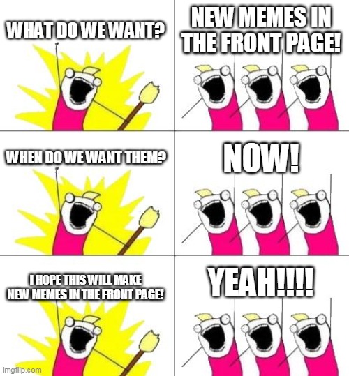 who wants new memes in the front page? :) |  WHAT DO WE WANT? NEW MEMES IN THE FRONT PAGE! WHEN DO WE WANT THEM? NOW! I HOPE THIS WILL MAKE NEW MEMES IN THE FRONT PAGE! YEAH!!!! | image tagged in memes,what do we want 3 | made w/ Imgflip meme maker