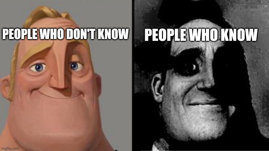 Traumatized Mr. Incredible | PEOPLE WHO DON'T KNOW PEOPLE WHO KNOW | image tagged in traumatized mr incredible | made w/ Imgflip meme maker