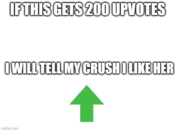 PLEASE! If You Guys Think I Have The Courage, I'll Do It | IF THIS GETS 200 UPVOTES; I WILL TELL MY CRUSH I LIKE HER | image tagged in blank white template,ask-out,upvote begging,why are you reading this,smgs are da best | made w/ Imgflip meme maker
