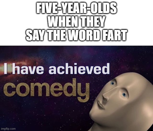 I have achieved COMEDY | FIVE-YEAR-OLDS WHEN THEY SAY THE WORD FART | image tagged in i have achieved comedy | made w/ Imgflip meme maker
