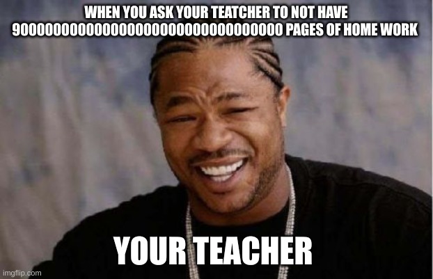 Yo Dawg Heard You Meme | WHEN YOU ASK YOUR TEATCHER TO NOT HAVE 900000000000000000000000000000000 PAGES OF HOME WORK; YOUR TEACHER | image tagged in memes,yo dawg heard you | made w/ Imgflip meme maker