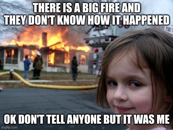 Disaster Girl | THERE IS A BIG FIRE AND THEY DON'T KNOW HOW IT HAPPENED; OK DON'T TELL ANYONE BUT IT WAS ME | image tagged in memes,disaster girl | made w/ Imgflip meme maker