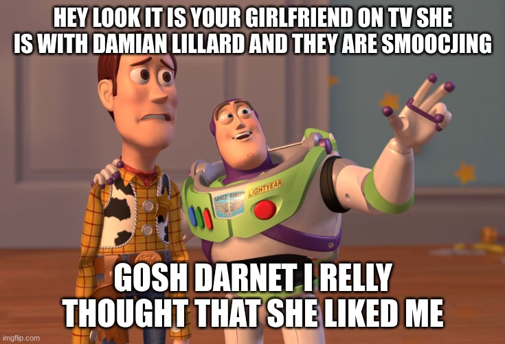 X, X Everywhere Meme | HEY LOOK IT IS YOUR GIRLFRIEND ON TV SHE IS WITH DAMIAN LILLARD AND THEY ARE SMOOCJING; GOSH DARNET I RELLY THOUGHT THAT SHE LIKED ME | image tagged in memes,x x everywhere | made w/ Imgflip meme maker