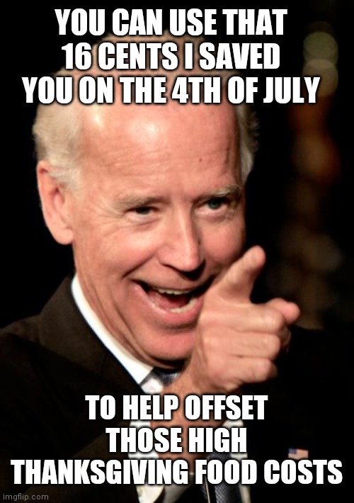 Smilin Biden | YOU CAN USE THAT 16 CENTS I SAVED YOU ON THE 4TH OF JULY; TO HELP OFFSET THOSE HIGH THANKSGIVING FOOD COSTS | image tagged in memes,smilin biden | made w/ Imgflip meme maker
