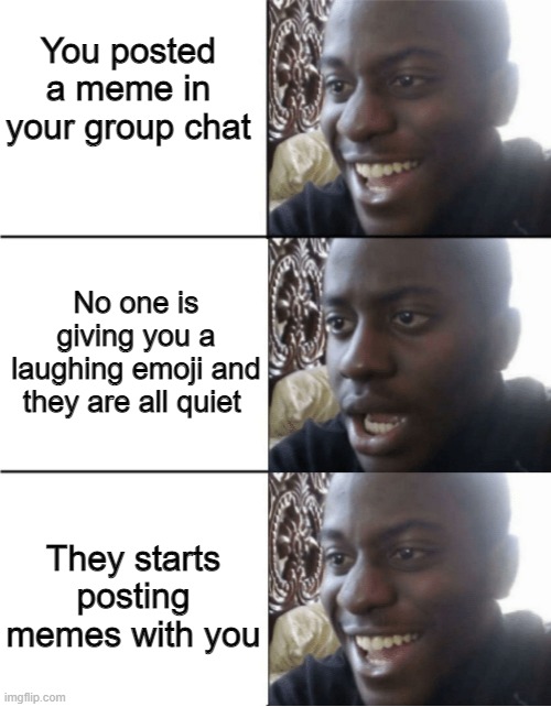 :)  :(   :) | You posted a meme in your group chat; No one is giving you a laughing emoji and they are all quiet; They starts posting memes with you | image tagged in happy sad happy | made w/ Imgflip meme maker