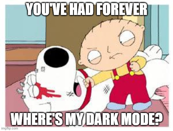 Stewie Where's My Money | YOU'VE HAD FOREVER; WHERE'S MY DARK MODE? | image tagged in stewie where's my money,AdviceAnimals | made w/ Imgflip meme maker