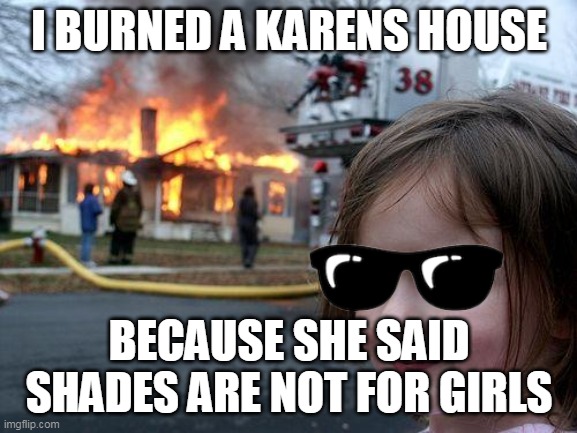 i burned a karens house | I BURNED A KARENS HOUSE; BECAUSE SHE SAID SHADES ARE NOT FOR GIRLS | image tagged in memes,disaster girl | made w/ Imgflip meme maker