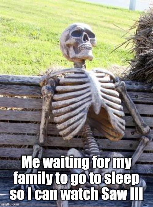 My impatient ass has to wait another fucking hour | Me waiting for my family to go to sleep so I can watch Saw III | image tagged in memes,waiting skeleton,pain | made w/ Imgflip meme maker