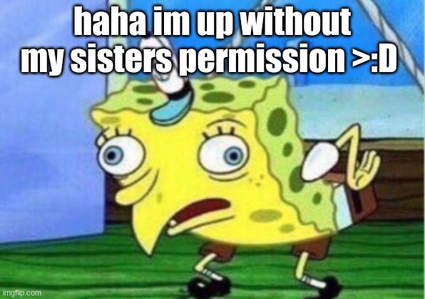 Mocking Spongebob | haha im up without my sisters permission >:D | image tagged in memes,mocking spongebob | made w/ Imgflip meme maker