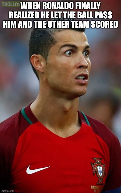 When Ronaldo realizes |  WHEN RONALDO FINALLY REALIZED HE LET THE BALL PASS HIM AND THE OTHER TEAM SCORED | image tagged in extreme sports,cristiano ronaldo,funny memes,lol | made w/ Imgflip meme maker