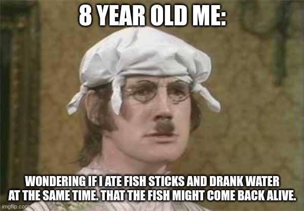 Monty Python brain hurt | 8 YEAR OLD ME:; WONDERING IF I ATE FISH STICKS AND DRANK WATER AT THE SAME TIME. THAT THE FISH MIGHT COME BACK ALIVE. | image tagged in monty python brain hurt | made w/ Imgflip meme maker