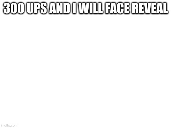 Blank White Template | 300 UPS AND I WILL FACE REVEAL | image tagged in blank white template | made w/ Imgflip meme maker
