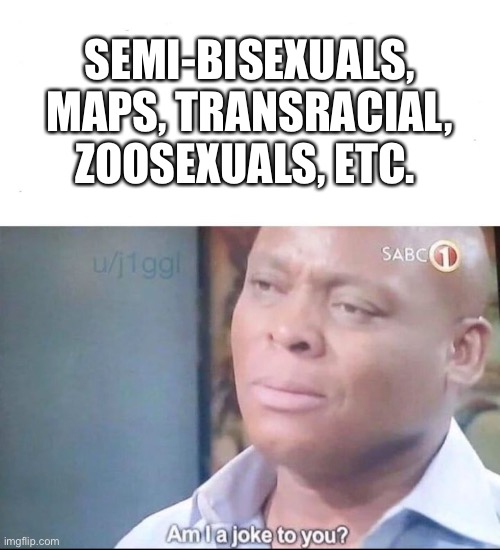 am I a joke to you | SEMI-BISEXUALS, MAPS, TRANSRACIAL, ZOOSEXUALS, ETC. | image tagged in am i a joke to you | made w/ Imgflip meme maker