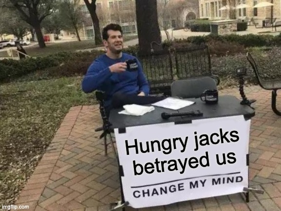 hungry jacks made big jack and jfc | Hungry jacks betrayed us | image tagged in memes,change my mind | made w/ Imgflip meme maker