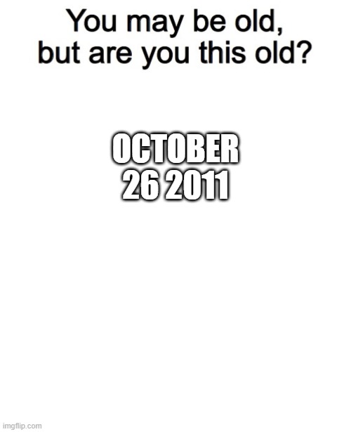 my brothers birthday. He was so mad when i showed him this LOL | OCTOBER 26 2011 | image tagged in you may be old but are you this old,memes,blank transparent square | made w/ Imgflip meme maker