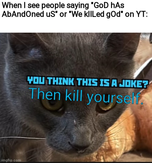 yt community very toxic! (but 2% slavs and 98% muslims are good in yt) | When I see people saying "GoD hAs AbAndOned uS" or "We kIlLed gOd" on YT:; Then kill yourself. | image tagged in you think this is a joke | made w/ Imgflip meme maker