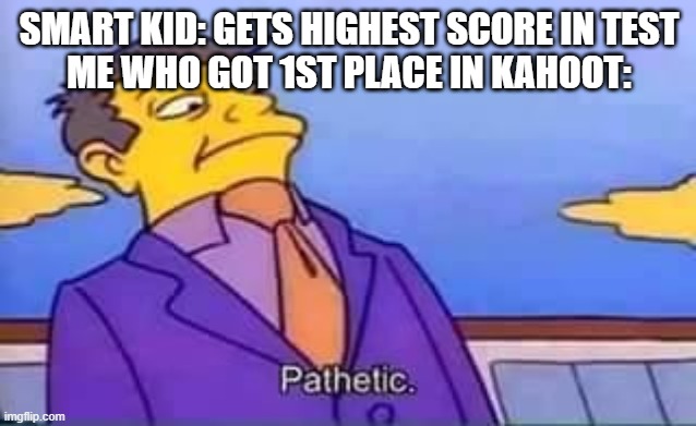 skinner pathetic | SMART KID: GETS HIGHEST SCORE IN TEST
ME WHO GOT 1ST PLACE IN KAHOOT: | image tagged in skinner pathetic | made w/ Imgflip meme maker