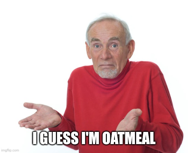 Guess i’ll die | I GUESS I'M OATMEAL | image tagged in guess i ll die | made w/ Imgflip meme maker