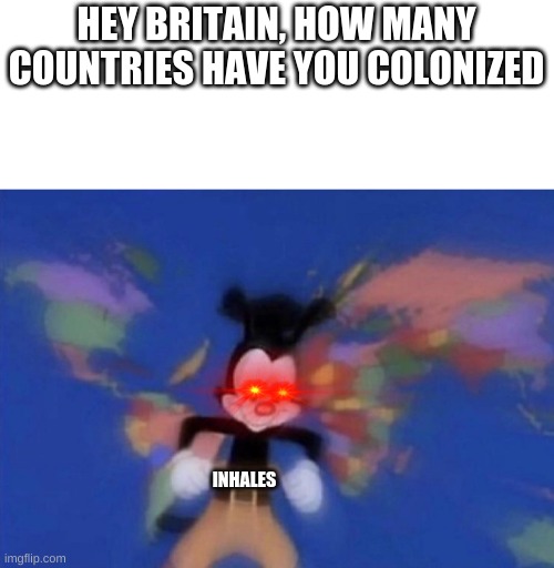 this might be a repost but if it is, it wasn't intended | HEY BRITAIN, HOW MANY COUNTRIES HAVE YOU COLONIZED; INHALES | image tagged in yakko's world | made w/ Imgflip meme maker