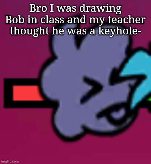 Carol xp | Bro I was drawing Bob in class and my teacher thought he was a keyhole- | image tagged in carol xp | made w/ Imgflip meme maker