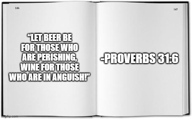 BLESSED BE THE LORD! | “LET BEER BE FOR THOSE WHO ARE PERISHING, WINE FOR THOSE WHO ARE IN ANGUISH!”; -PROVERBS 31:6 | image tagged in blank book | made w/ Imgflip meme maker