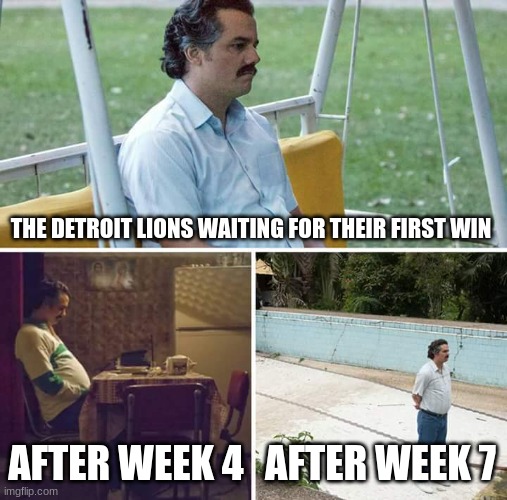 It must be hard being a lions fan | THE DETROIT LIONS WAITING FOR THEIR FIRST WIN; AFTER WEEK 4; AFTER WEEK 7 | image tagged in memes,sad pablo escobar | made w/ Imgflip meme maker
