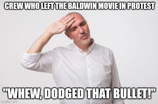 How many Baldwins does it take to ruin a movie? | CREW WHO LEFT THE BALDWIN MOVIE IN PROTEST; "WHEW, DODGED THAT BULLET!" | image tagged in phew | made w/ Imgflip meme maker