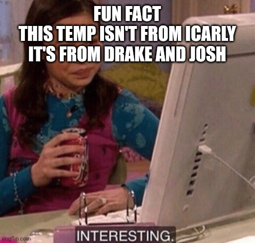 I was watching it with my sister and this scene popped up- | FUN FACT
THIS TEMP ISN'T FROM ICARLY
IT'S FROM DRAKE AND JOSH | image tagged in icarly interesting | made w/ Imgflip meme maker