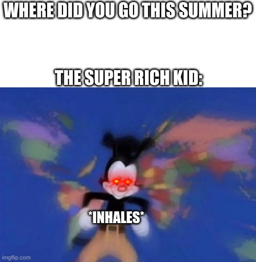 Yakko's World | WHERE DID YOU GO THIS SUMMER? THE SUPER RICH KID:; *INHALES* | image tagged in yakko's world | made w/ Imgflip meme maker