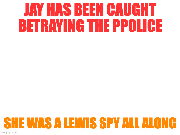 Oh well [mod note: HE] | JAY HAS BEEN CAUGHT BETRAYING THE PPOLICE; SHE WAS A LEWIS SPY ALL ALONG | image tagged in blank white template | made w/ Imgflip meme maker