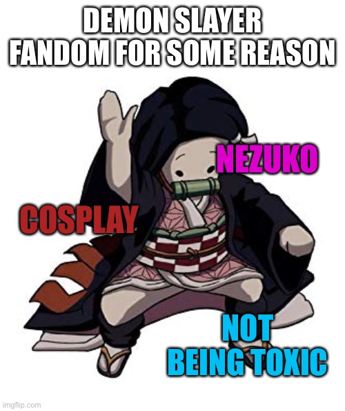 It’s true right? (Anime fandoms be like pt 1) | DEMON SLAYER FANDOM FOR SOME REASON; NEZUKO; COSPLAY; NOT BEING TOXIC | image tagged in nezuko nae nae,bruh | made w/ Imgflip meme maker