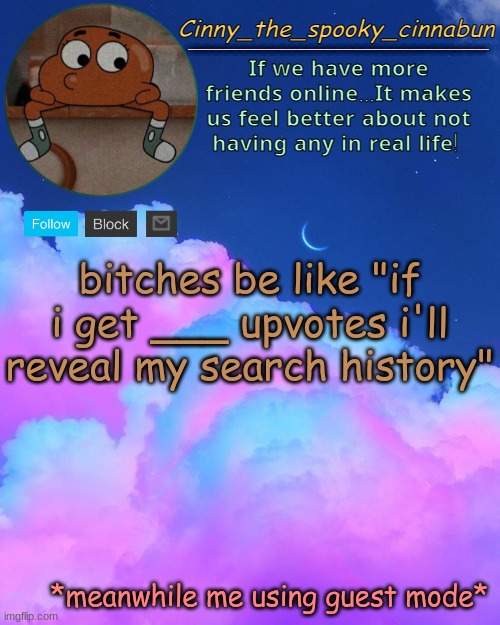 Cinny's Spooky Temp | bitches be like "if i get ___ upvotes i'll reveal my search history"; *meanwhile me using guest mode* | image tagged in cinny's spooky temp,h | made w/ Imgflip meme maker