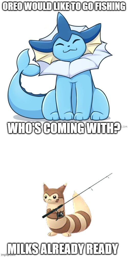 were taking a boat out! | OREO WOULD LIKE TO GO FISHING; WHO'S COMING WITH? MILKS ALREADY READY | image tagged in vaporeon,pokemon go furret,fishing | made w/ Imgflip meme maker