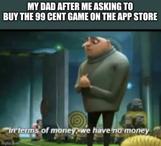 In terms of money |  MY DAD AFTER ME ASKING TO BUY THE 99 CENT GAME ON THE APP STORE | image tagged in in terms of money,gru,lmao,funny,memes,oh wow are you actually reading these tags | made w/ Imgflip meme maker