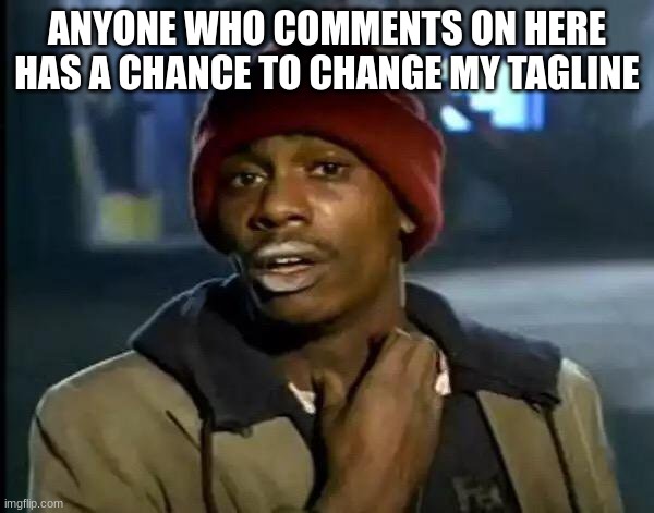 Y'all Got Any More Of That | ANYONE WHO COMMENTS ON HERE HAS A CHANCE TO CHANGE MY TAGLINE | image tagged in memes,y'all got any more of that | made w/ Imgflip meme maker