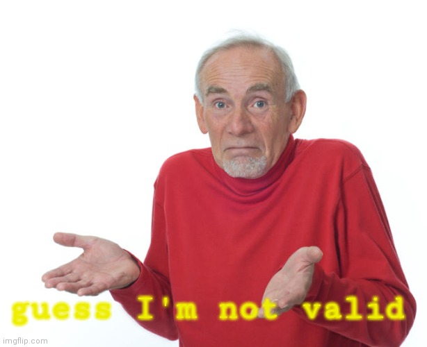 Guess i’ll die | guess I'm not valid | image tagged in guess i ll die | made w/ Imgflip meme maker