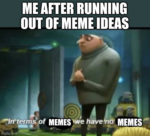 And thats why I didnt post for a while | ME AFTER RUNNING OUT OF MEME IDEAS; MEMES; MEMES | image tagged in in terms of money,memes,gru,lmao,running out of meme ideas lol,funny | made w/ Imgflip meme maker
