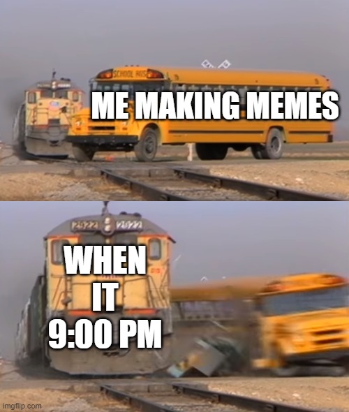 A train hitting a school bus | ME MAKING MEMES; WHEN IT 9:00 PM | image tagged in a train hitting a school bus,meme | made w/ Imgflip meme maker