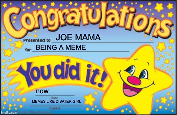 JOE MAMAMAMAAMAMAAMAMAMAMA | JOE MAMA; BEING A MEME; now; MEMES LIKE DISATER GIRL | image tagged in memes,happy star congratulations | made w/ Imgflip meme maker