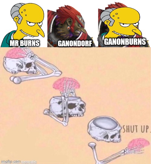 OOT Ganon and Mr burns | GANONBURNS; MR BURNS; GANONDORF | image tagged in skeleton shut up meme | made w/ Imgflip meme maker