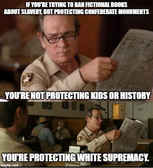 Tommy Explains | IF YOU'RE TRYING TO BAN FICTIONAL BOOKS ABOUT SLAVERY, BUT PROTECTING CONFEDERATE MONUMENTS; YOU'RE NOT PROTECTING KIDS OR HISTORY; YOU'RE PROTECTING WHITE SUPREMACY. | image tagged in tommy explains | made w/ Imgflip meme maker