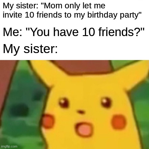 Imagine having 10 friends | My sister: "Mom only let me invite 10 friends to my birthday party"; Me: "You have 10 friends?"; My sister: | image tagged in memes,surprised pikachu,friendship | made w/ Imgflip meme maker