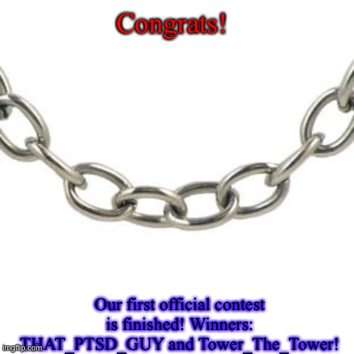 Congrats! Our first official contest is finished! Winners: THAT_PTSD_GUY and Tower_The_Tower! | image tagged in chains-and-stuff announcement 2 | made w/ Imgflip meme maker