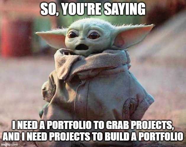 Freelancer's dilemma |  SO, YOU'RE SAYING; I NEED A PORTFOLIO TO GRAB PROJECTS, AND I NEED PROJECTS TO BUILD A PORTFOLIO | image tagged in surprised baby yoda | made w/ Imgflip meme maker
