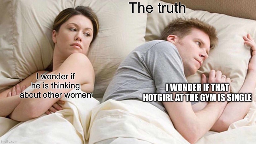 I Bet He's Thinking About Other Women | The truth; I wonder if he is thinking about other women; I WONDER IF THAT HOTGIRL AT THE GYM IS SINGLE | image tagged in memes,i bet he's thinking about other women | made w/ Imgflip meme maker