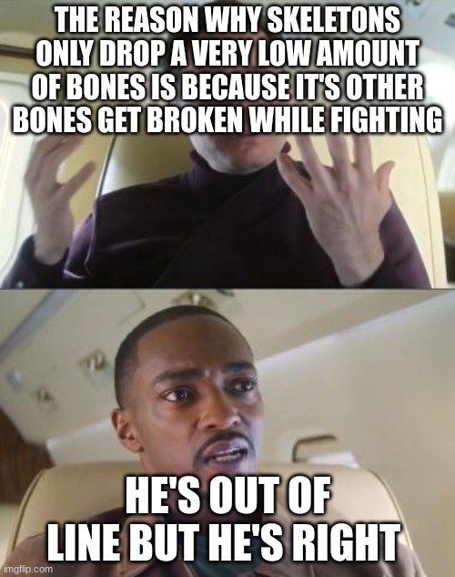 this is so true | THE REASON WHY SKELETONS ONLY DROP A VERY LOW AMOUNT OF BONES IS BECAUSE IT'S OTHER BONES GET BROKEN WHILE FIGHTING; HE'S OUT OF LINE BUT HE'S RIGHT | image tagged in out of line but he's right | made w/ Imgflip meme maker