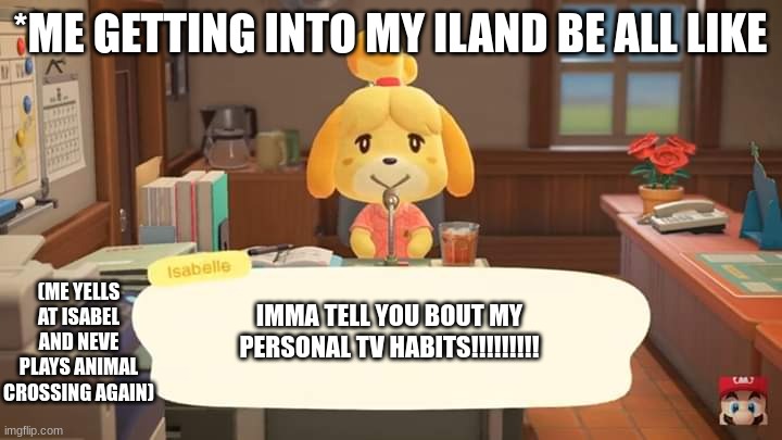 Isabelle Animal Crossing Announcement | *ME GETTING INTO MY ILAND BE ALL LIKE; (ME YELLS AT ISABEL AND NEVE PLAYS ANIMAL CROSSING AGAIN); IMMA TELL YOU BOUT MY PERSONAL TV HABITS!!!!!!!!! | image tagged in isabelle animal crossing announcement | made w/ Imgflip meme maker