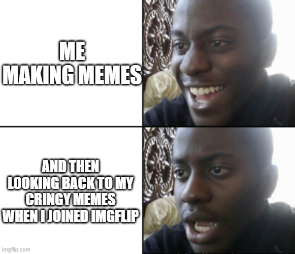 Happy / Shock | ME MAKING MEMES; AND THEN LOOKING BACK TO MY CRINGY MEMES WHEN I JOINED IMGFLIP | image tagged in happy / shock | made w/ Imgflip meme maker